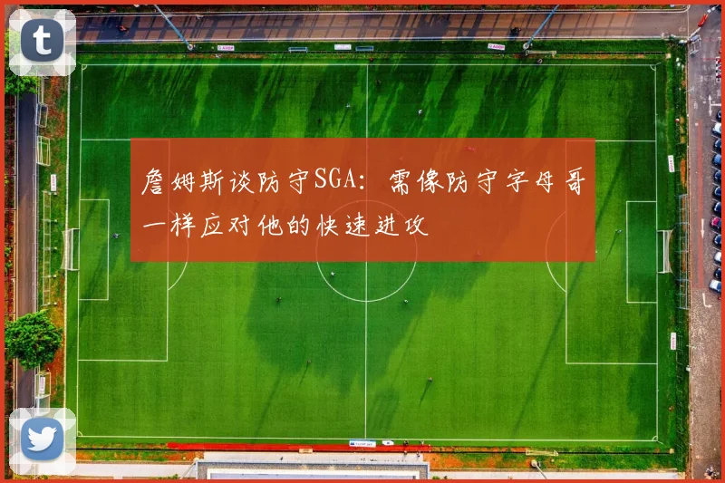 詹姆斯谈防守SGA：需像防守字母哥一样应对他的快速进攻