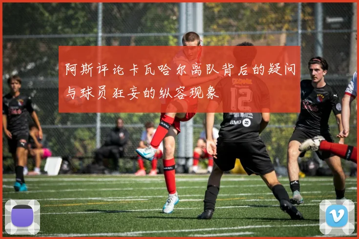 阿斯评论卡瓦哈尔离队背后的疑问与球员狂妄的纵容现象