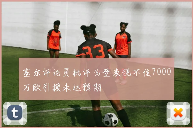 塞尔评论员批评戈登表现不佳7000万欧引援未达预期