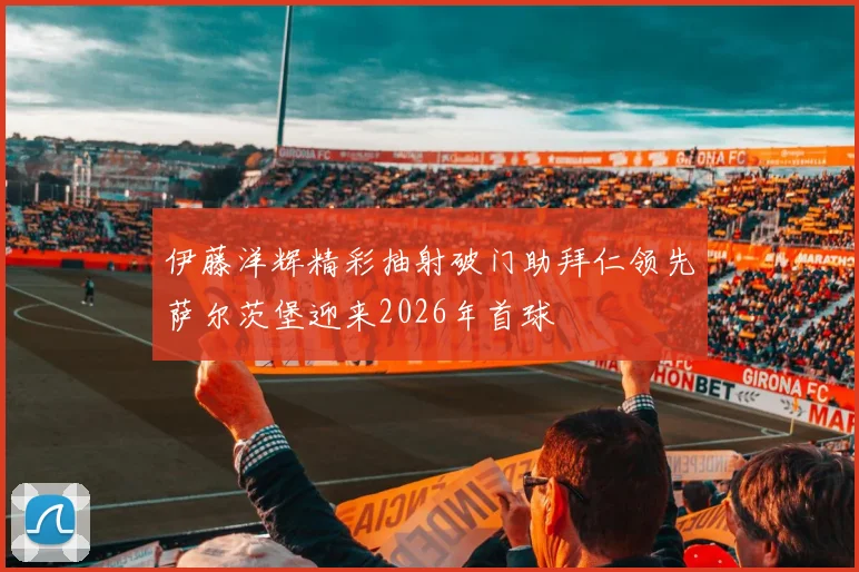伊藤洋辉精彩抽射破门助拜仁领先萨尔茨堡迎来2026年首球
