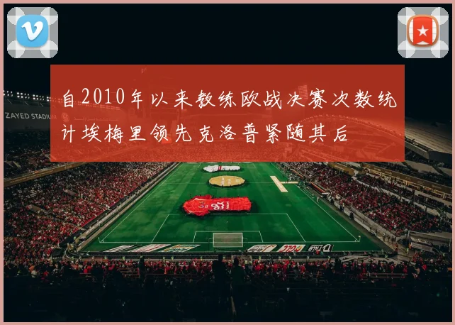 自2010年以来教练欧战决赛次数统计埃梅里领先克洛普紧随其后