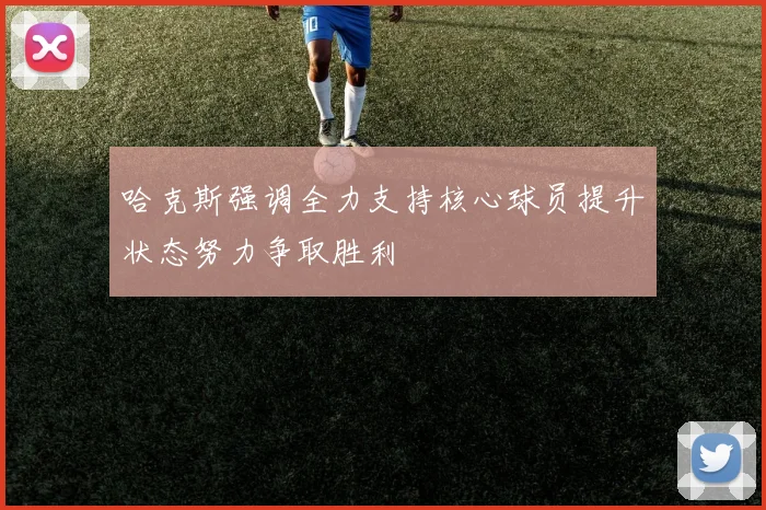 哈克斯强调全力支持核心球员提升状态努力争取胜利