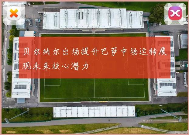 贝尔纳尔出场提升巴萨中场运转展现未来核心潜力