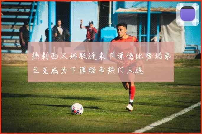 热刺西汉姆联迎来下课德比努诺弗兰克成为下课赔率热门人选
