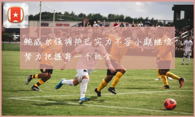 鲍威尔强调热巴实力不容小觑继续努力把握每一个机会