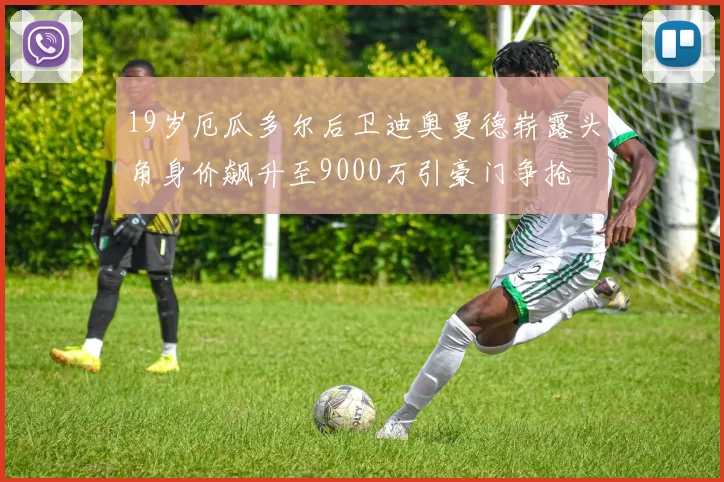 19岁厄瓜多尔后卫迪奥曼德崭露头角身价飙升至9000万引豪门争抢