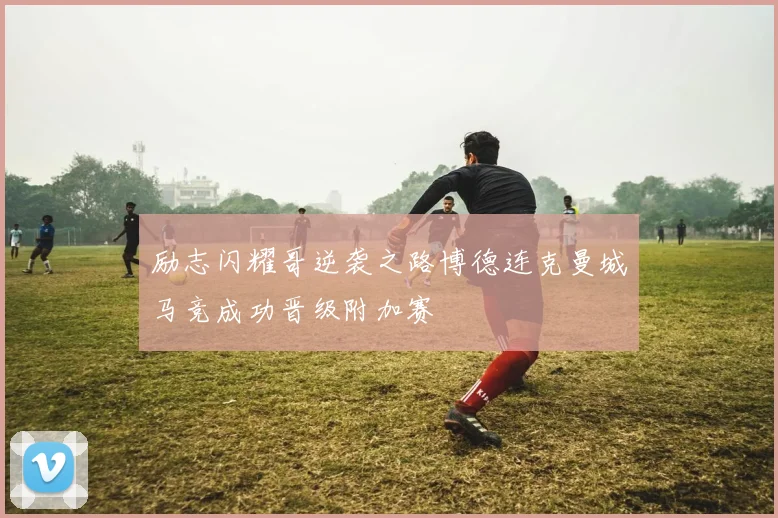 励志闪耀哥逆袭之路博德连克曼城马竞成功晋级附加赛