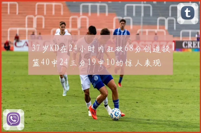 37岁KD在24小时内狂砍68分创造投篮40中24三分19中10的惊人表现