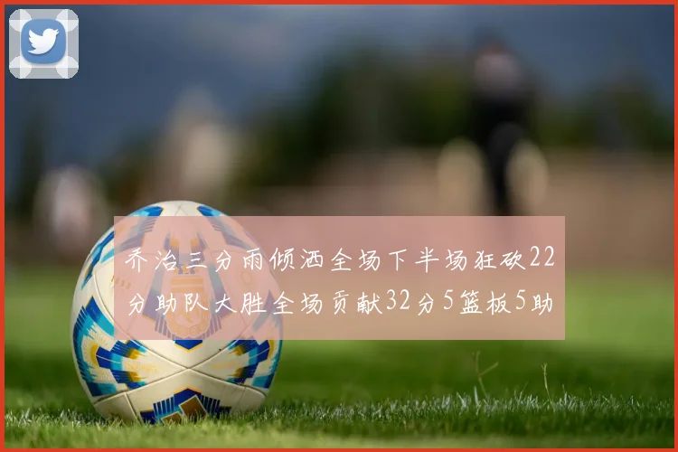 乔治三分雨倾洒全场下半场狂砍22分助队大胜全场贡献32分5篮板5助攻