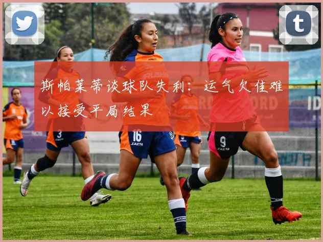 斯帕莱蒂谈球队失利：运气欠佳难以接受平局结果