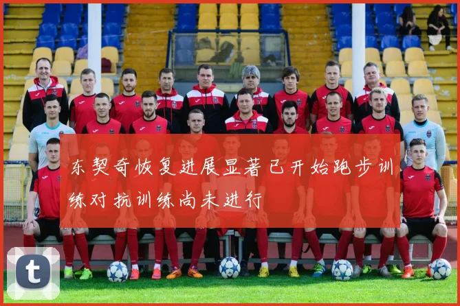 东契奇恢复进展显著已开始跑步训练对抗训练尚未进行