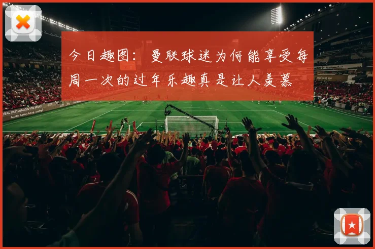今日趣图：曼联球迷为何能享受每周一次的过年乐趣真是让人羡慕