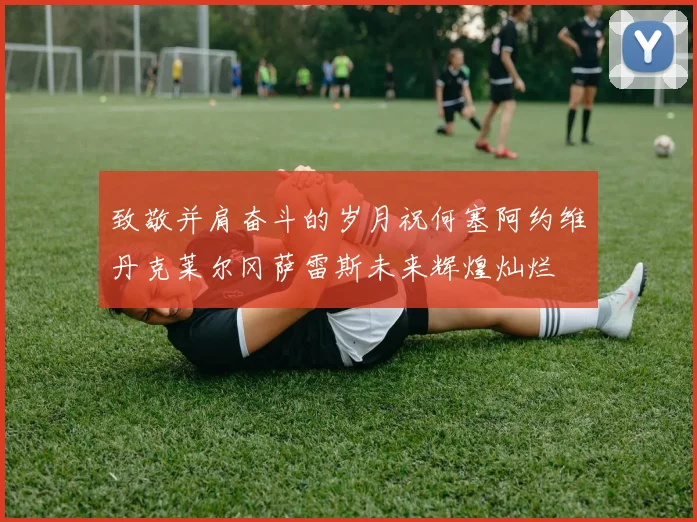 致敬并肩奋斗的岁月祝何塞阿约维丹克莱尔冈萨雷斯未来辉煌灿烂