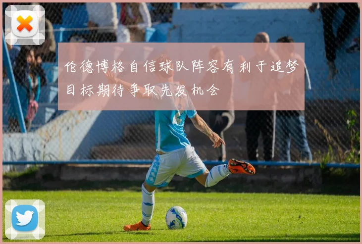 伦德博格自信球队阵容有利于追梦目标期待争取先发机会
